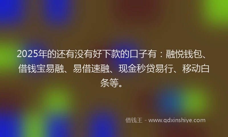 2025年的还有没有好下款的口子有：融悦钱包、借钱宝易融、易借速融、现金秒贷易行、移动白条等。