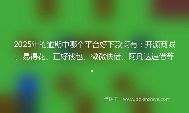 2025年的逾期中哪个平台好下款啊有：开源商城、易得花、正好钱包、微微快借、阿凡达速借等。