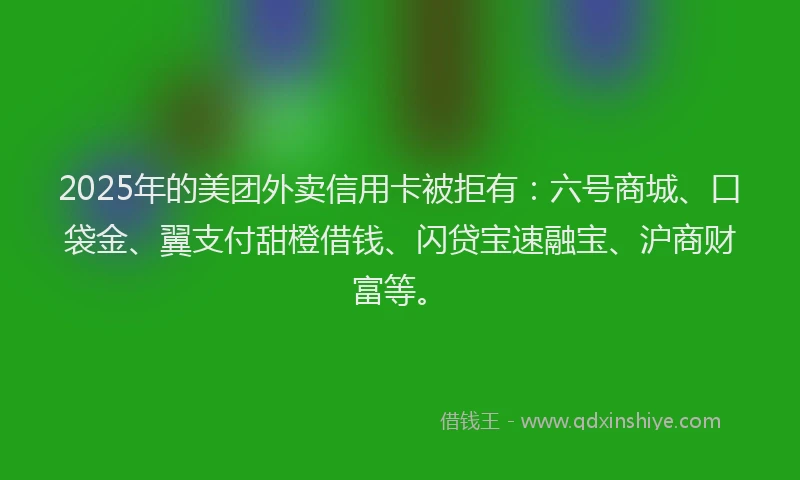 2025年的美团外卖信用卡被拒有：六号商城、口袋金、翼支付甜橙借钱、闪贷宝速融宝、沪商财富等。