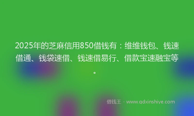 2025年的芝麻信用850借钱有：维维钱包、钱速借通、钱袋速借、钱速借易行、借款宝速融宝等。