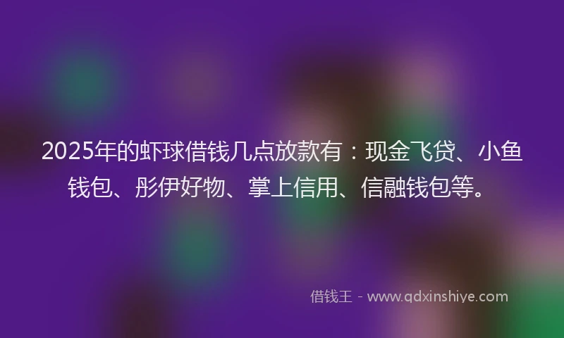 2025年的虾球借钱几点放款有：现金飞贷、小鱼钱包、彤伊好物、掌上信用、信融钱包等。