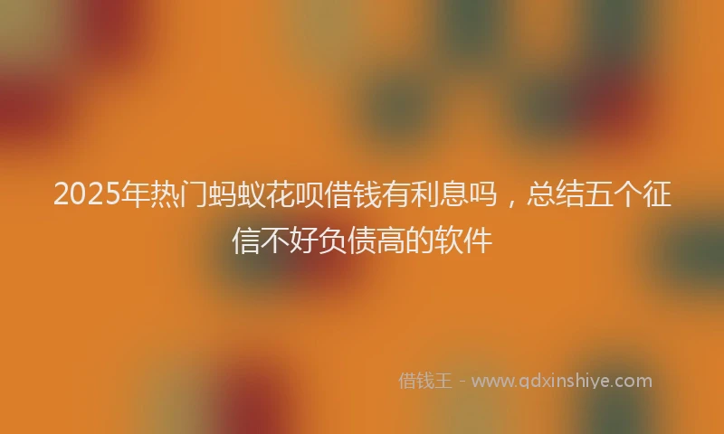 2025年热门蚂蚁花呗借钱有利息吗，总结五个征信不好负债高的软件