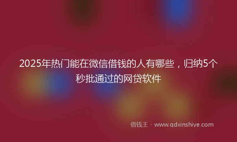 2025年热门能在微信借钱的人有哪些，归纳5个秒批通过的网贷软件