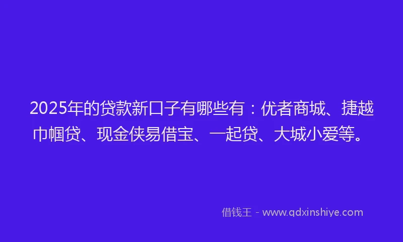 2025年的贷款新口子有哪些有：优者商城、捷越巾帼贷、现金侠易借宝、一起贷、大城小爱等。