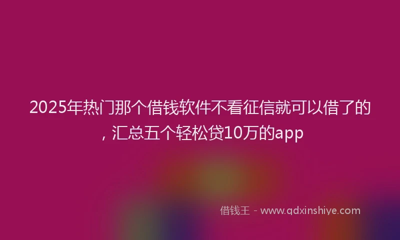 2025年热门那个借钱软件不看征信就可以借了的，汇总五个轻松贷10万的app
