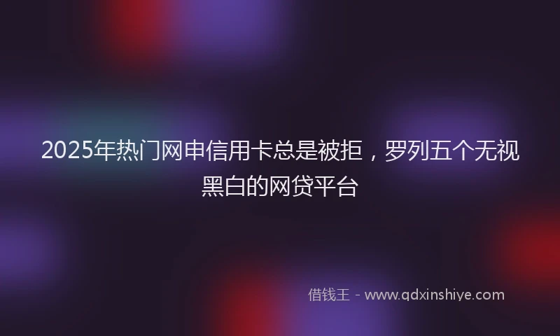 2025年热门网申信用卡总是被拒，罗列五个无视黑白的网贷平台