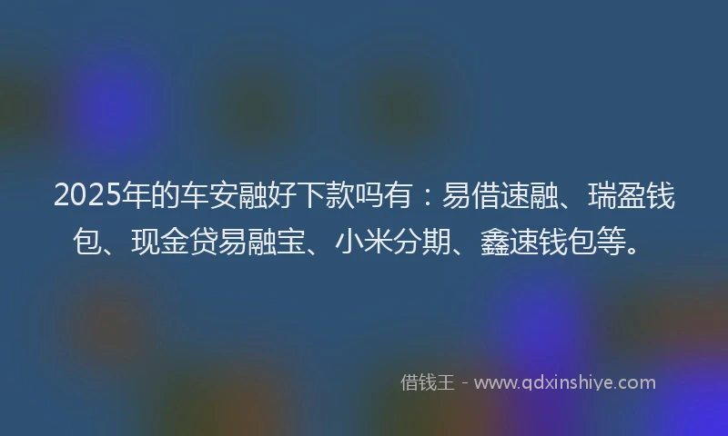 2025年的车安融好下款吗有：易借速融、瑞盈钱包、现金贷易融宝、小米分期、鑫速钱包等。