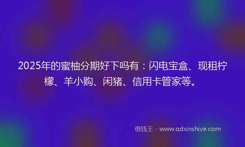2025年的蜜柚分期好下吗有：闪电宝盒、现租柠檬、羊小购、闲猪、信用卡管家等。