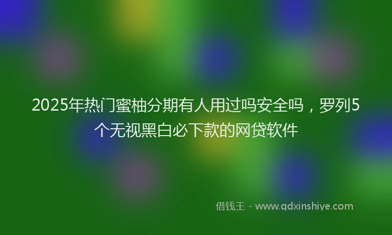 2025年热门蜜柚分期有人用过吗安全吗，罗列5个无视黑白必下款的网贷软件