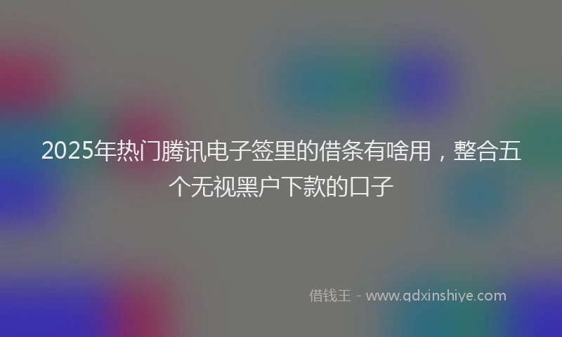 2025年热门腾讯电子签里的借条有啥用，整合五个无视黑户下款的口子