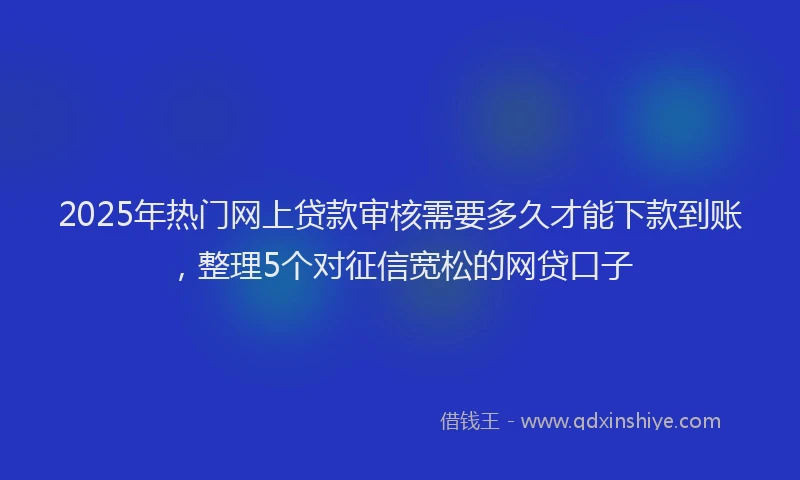 2025年热门网上贷款审核需要多久才能下款到账，整理5个对征信宽松的网贷口子