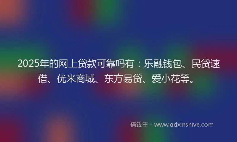 2025年的网上贷款可靠吗有：乐融钱包、民贷速借、优米商城、东方易贷、爱小花等。