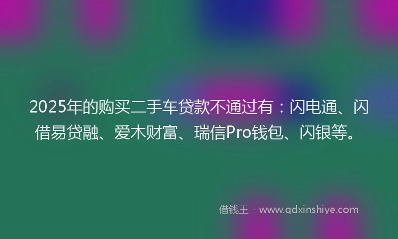 2025年的购买二手车贷款不通过有：闪电通、闪借易贷融、爱木财富、瑞信Pro钱包、闪银等。
