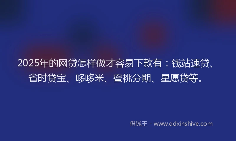 2025年的网贷怎样做才容易下款有：钱站速贷、省时贷宝、哆哆米、蜜桃分期、星愿贷等。