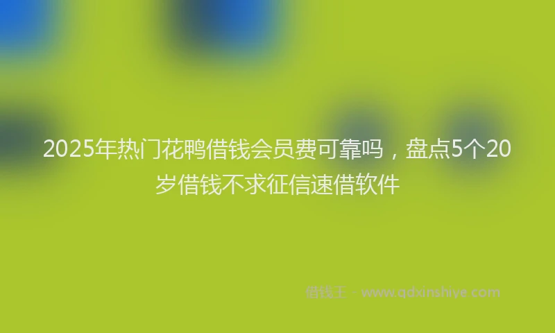 2025年热门花鸭借钱会员费可靠吗，盘点5个20岁借钱不求征信速借软件