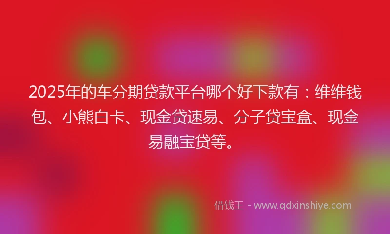 2025年的车分期贷款平台哪个好下款有：维维钱包、小熊白卡、现金贷速易、分子贷宝盒、现金易融宝贷等。