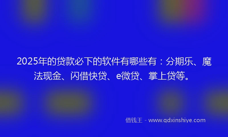 2025年的贷款必下的软件有哪些有：分期乐、魔法现金、闪借快贷、e微贷、掌上贷等。