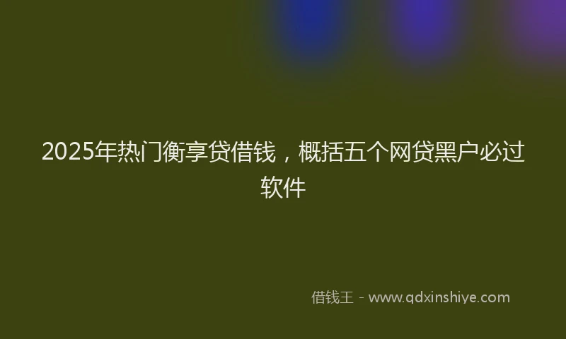 2025年热门衡享贷借钱，概括五个网贷黑户必过软件