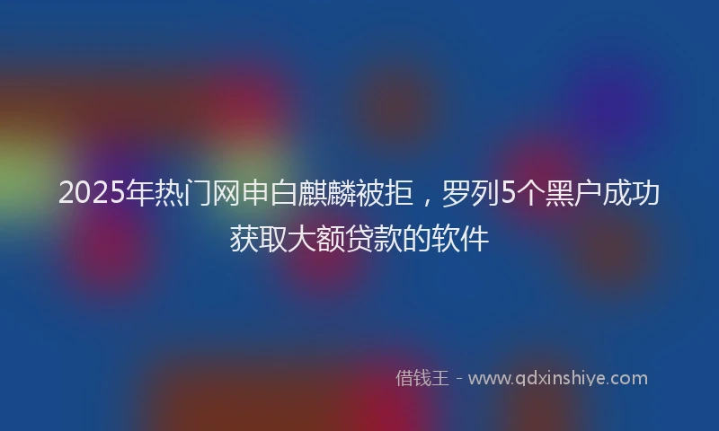 2025年热门网申白麒麟被拒，罗列5个黑户成功获取大额贷款的软件