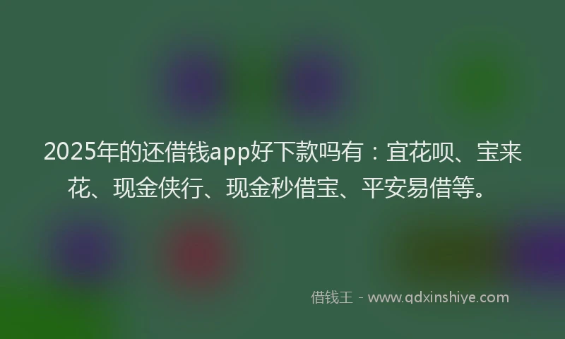 2025年的还借钱app好下款吗有：宜花呗、宝来花、现金侠行、现金秒借宝、平安易借等。