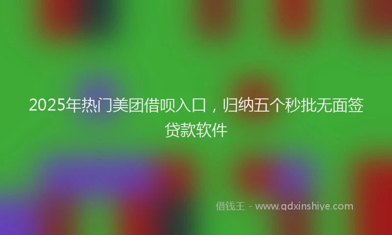 2025年热门美团借呗入口，归纳五个秒批无面签贷款软件