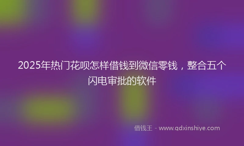 2025年热门花呗怎样借钱到微信零钱，整合五个闪电审批的软件