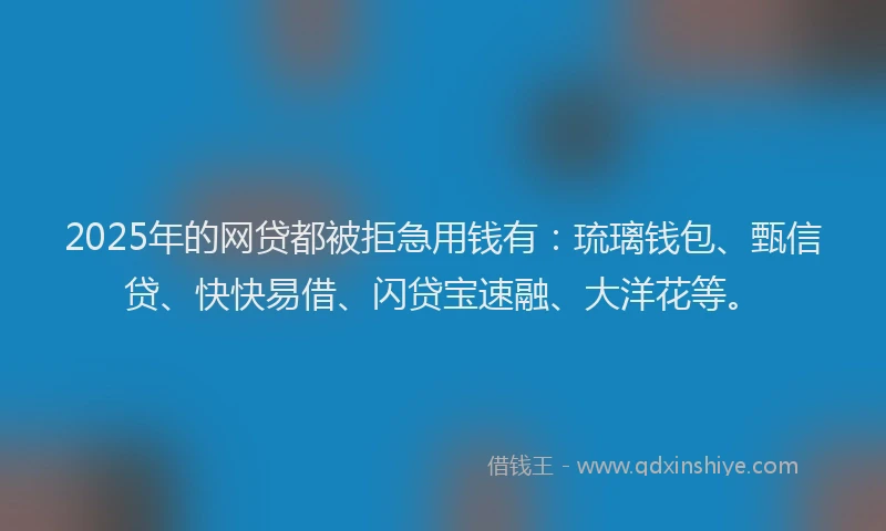 2025年的网贷都被拒急用钱有：琉璃钱包、甄信贷、快快易借、闪贷宝速融、大洋花等。