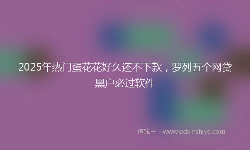 2025年热门蛋花花好久还不下款，罗列五个网贷黑户必过软件