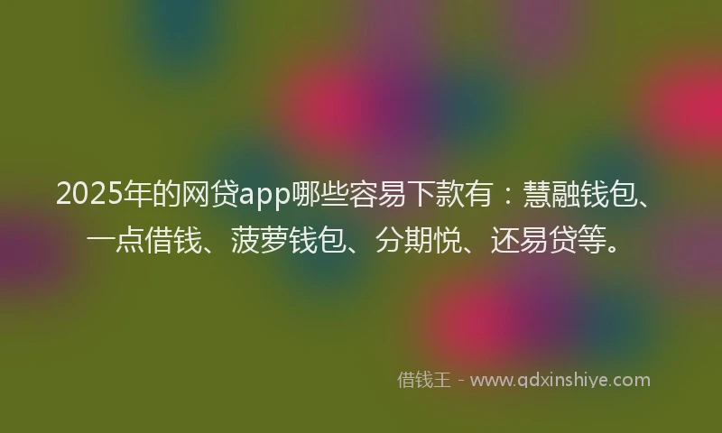2025年的网贷app哪些容易下款有：慧融钱包、一点借钱、菠萝钱包、分期悦、还易贷等。