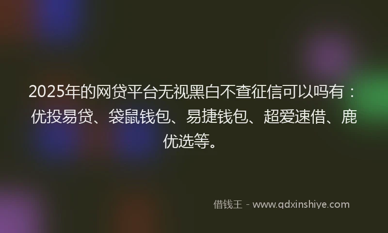2025年的网贷平台无视黑白不查征信可以吗有：优投易贷、袋鼠钱包、易捷钱包、超爱速借、鹿优选等。