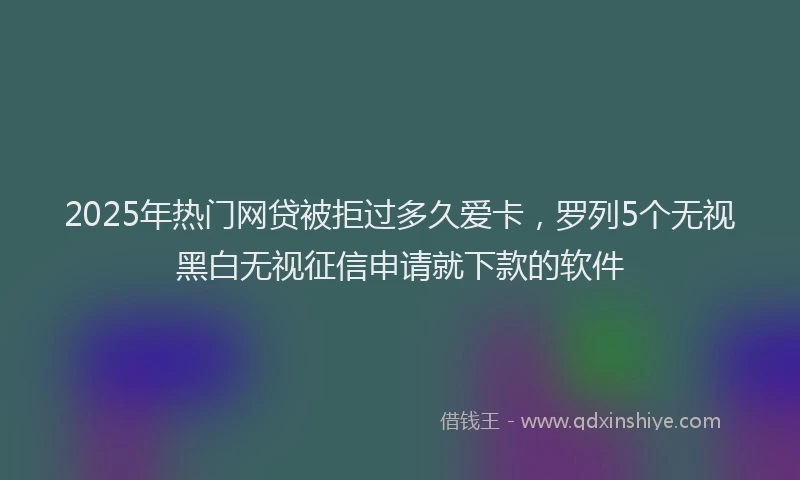 2025年热门网贷被拒过多久爱卡，罗列5个无视黑白无视征信申请就下款的软件