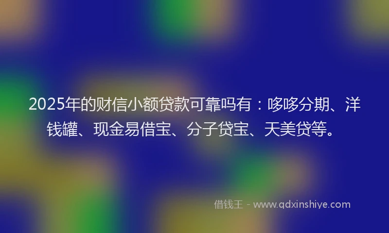 2025年的财信小额贷款可靠吗有：哆哆分期、洋钱罐、现金易借宝、分子贷宝、天美贷等。