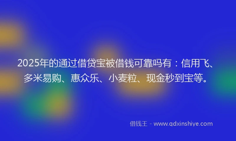 2025年的通过借贷宝被借钱可靠吗有：信用飞、多米易购、惠众乐、小麦粒、现金秒到宝等。