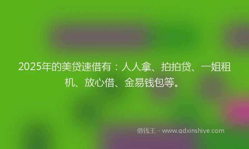 2025年的美贷速借有：人人拿、拍拍贷、一姐租机、放心借、金易钱包等。