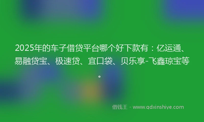 2025年的车子借贷平台哪个好下款有：亿运通、易融贷宝、极速贷、宜口袋、贝乐享-飞鑫琼宝等。