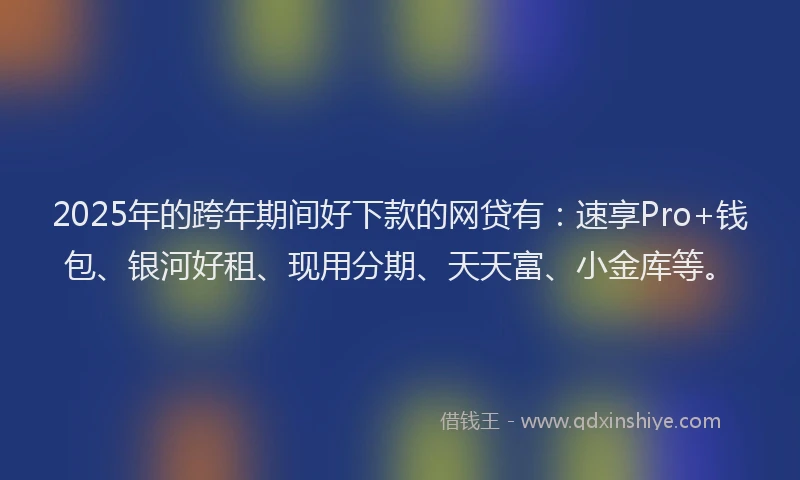 2025年的跨年期间好下款的网贷有：速享Pro+钱包、银河好租、现用分期、天天富、小金库等。