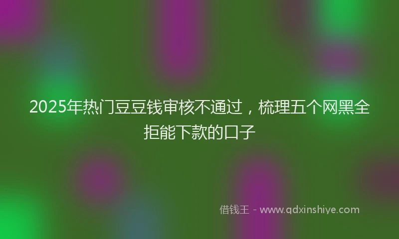 2025年热门豆豆钱审核不通过，梳理五个网黑全拒能下款的口子