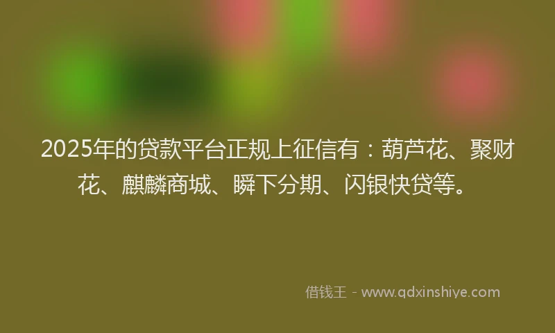2025年的贷款平台正规上征信有：葫芦花、聚财花、麒麟商城、瞬下分期、闪银快贷等。