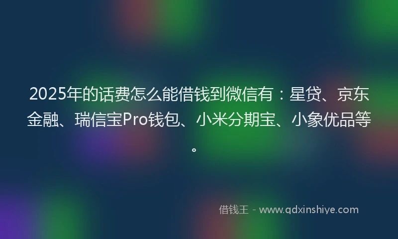 2025年的话费怎么能借钱到微信有：星贷、京东金融、瑞信宝Pro钱包、小米分期宝、小象优品等。