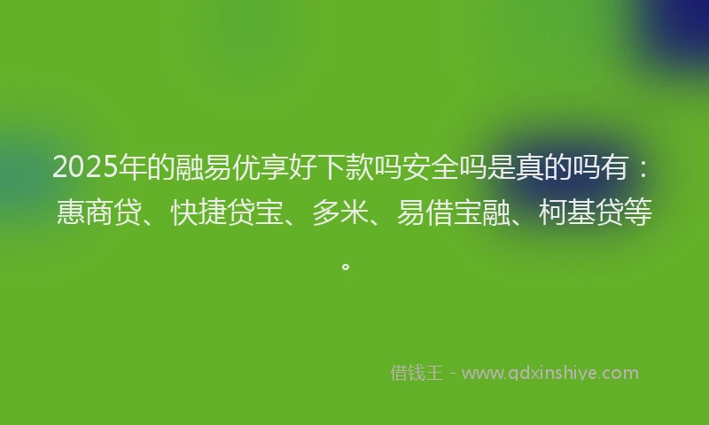 2025年的融易优享好下款吗安全吗是真的吗有：惠商贷、快捷贷宝、多米、易借宝融、柯基贷等。