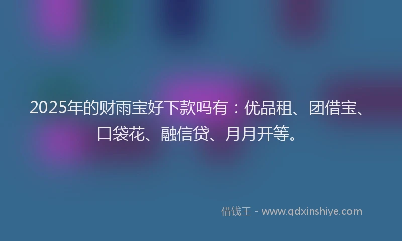 2025年的财雨宝好下款吗有：优品租、团借宝、口袋花、融信贷、月月开等。