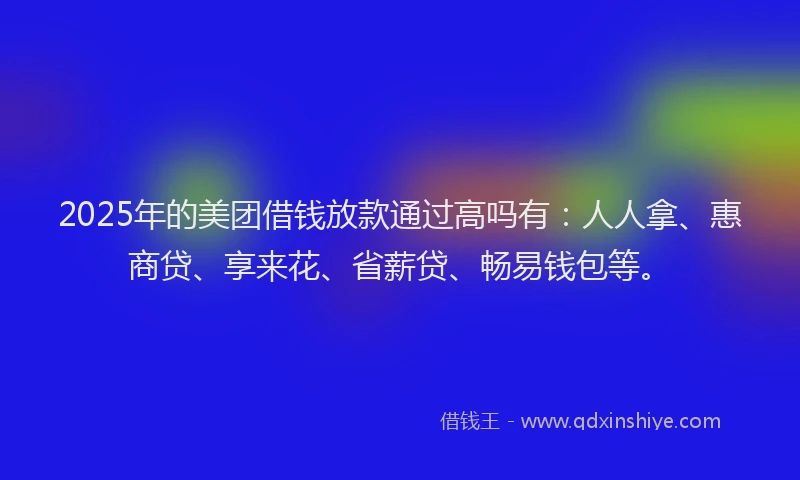 2025年的美团借钱放款通过高吗有：人人拿、惠商贷、享来花、省薪贷、畅易钱包等。