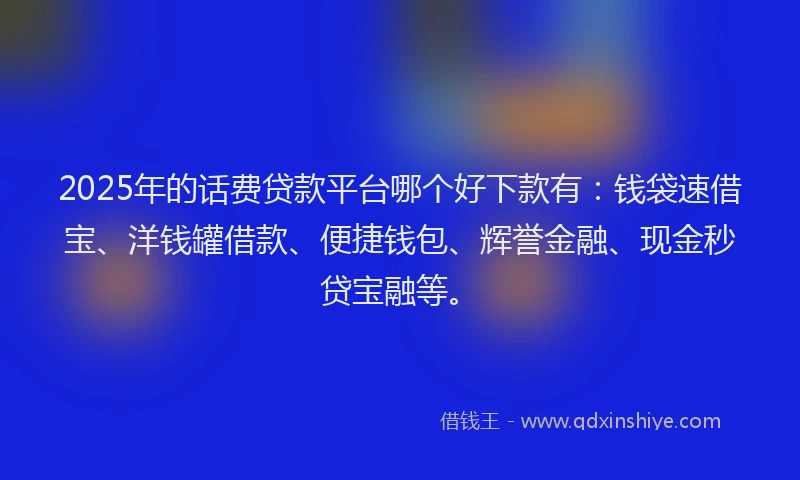 2025年的话费贷款平台哪个好下款有：钱袋速借宝、洋钱罐借款、便捷钱包、辉誉金融、现金秒贷宝融等。