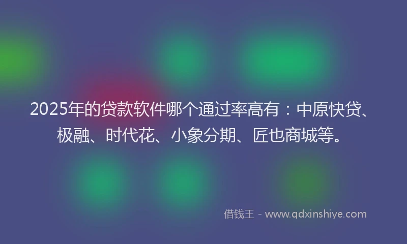 2025年的贷款软件哪个通过率高有：中原快贷、极融、时代花、小象分期、匠也商城等。