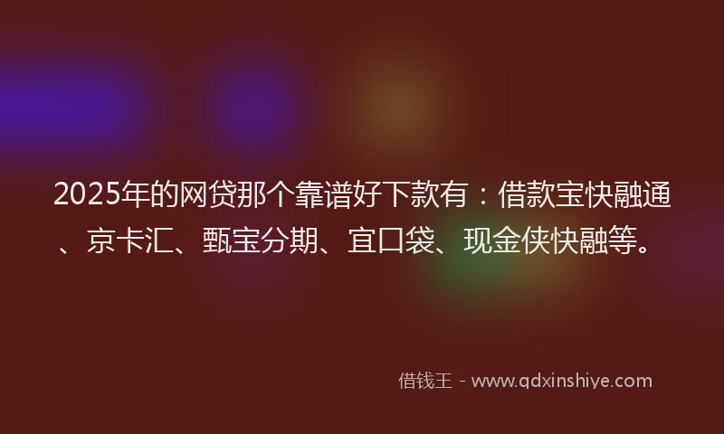 2025年的网贷那个靠谱好下款有：借款宝快融通、京卡汇、甄宝分期、宜口袋、现金侠快融等。