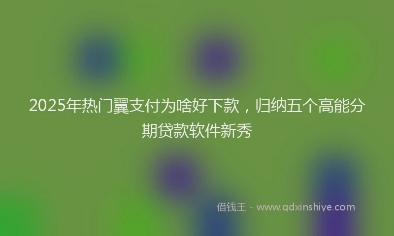 2025年热门翼支付为啥好下款，归纳五个高能分期贷款软件新秀