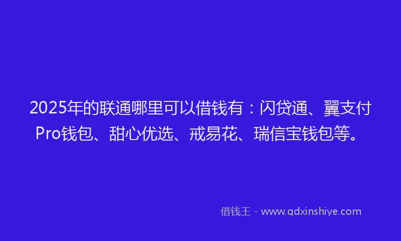 2025年的联通哪里可以借钱有：闪贷通、翼支付Pro钱包、甜心优选、戒易花、瑞信宝钱包等。