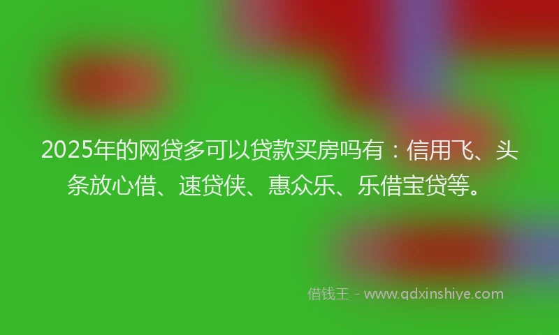 2025年的网贷多可以贷款买房吗有：信用飞、头条放心借、速贷侠、惠众乐、乐借宝贷等。