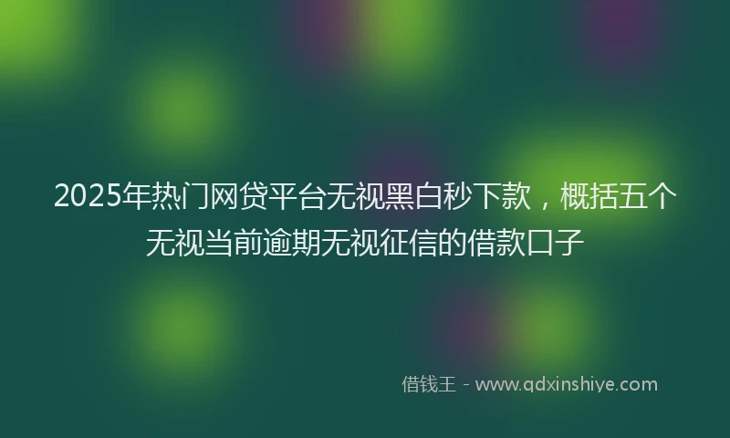 2025年热门网贷平台无视黑白秒下款，概括五个无视当前逾期无视征信的借款口子