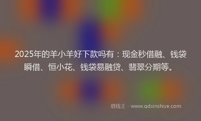 2025年的羊小羊好下款吗有：现金秒借融、钱袋瞬借、恒小花、钱袋易融贷、翡翠分期等。